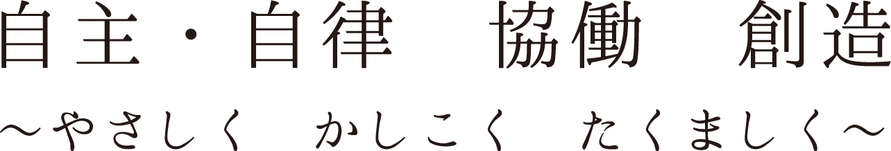 自主・自律　協働　創造 〜やさしく　かしこく　たくましく〜